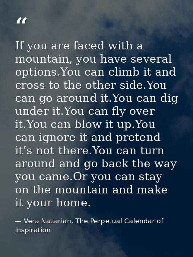 If you are faced with a mountain, you have several options.You can climb it and cross to the other side.You can go aroun — Vera Nazarian, The Perpetual Calendar of Inspiration