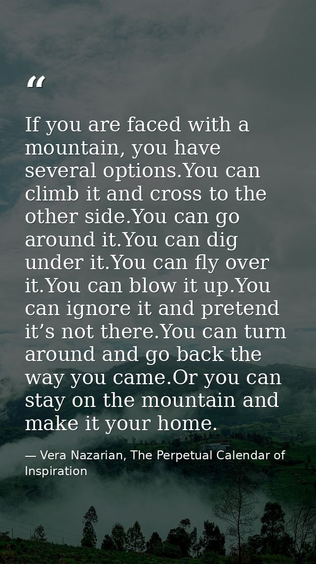 If you are faced with a mountain, you have several options.You can climb it and cross to the other side.You can go aroun — Vera Nazarian, The Perpetual Calendar of Inspiration