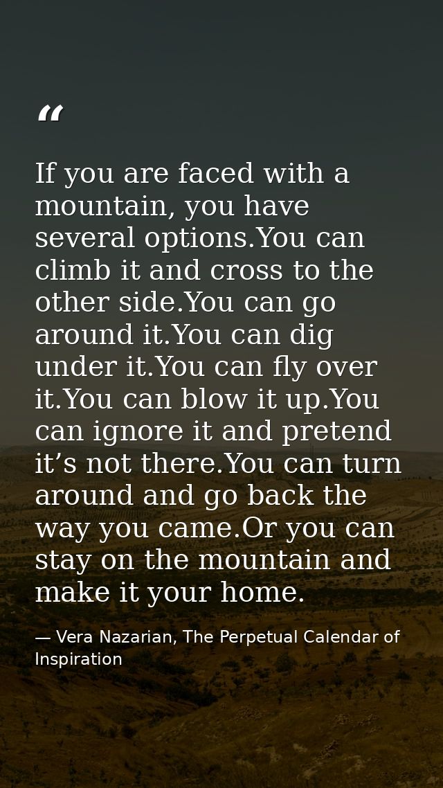 If you are faced with a mountain, you have several options.You can climb it and cross to the other side.You can go aroun — Vera Nazarian, The Perpetual Calendar of Inspiration