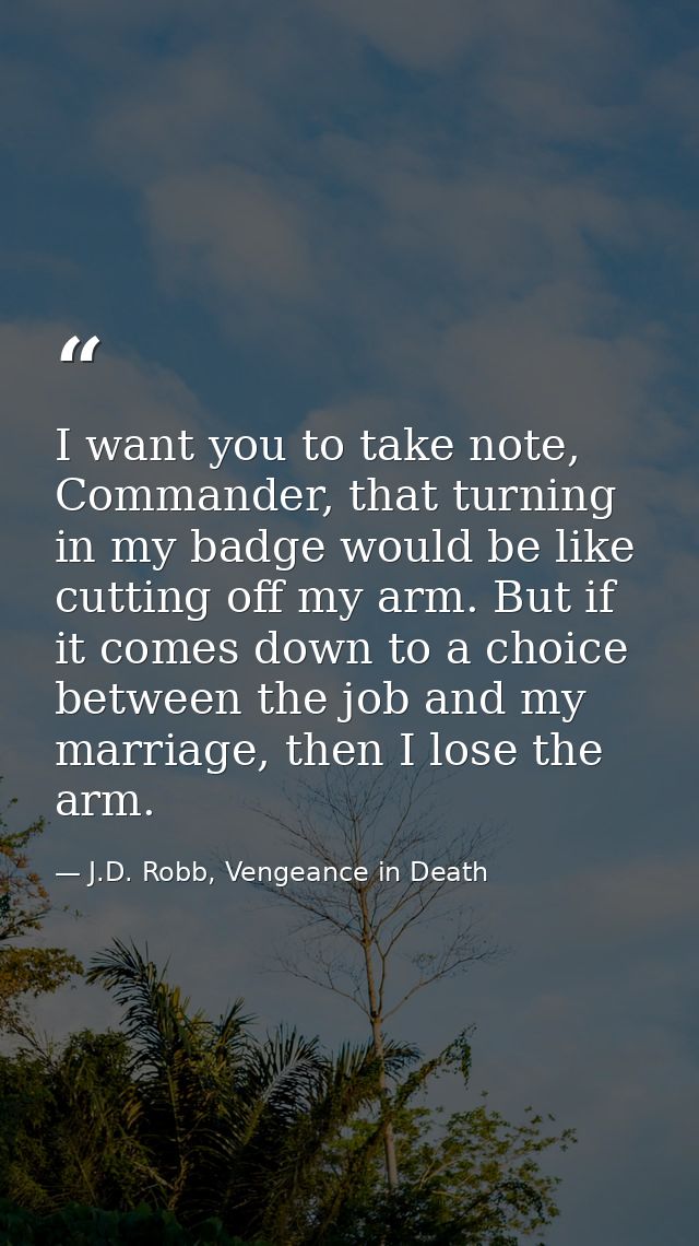 I want you to take note, Commander, that turning in my badge would be like cutting off my arm. But if it comes down to a — J.D. Robb, Vengeance in Death