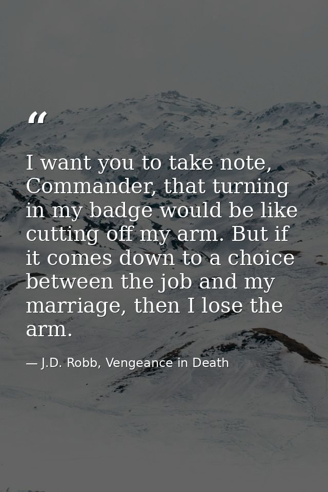 I want you to take note, Commander, that turning in my badge would be like cutting off my arm. But if it comes down to a — J.D. Robb, Vengeance in Death