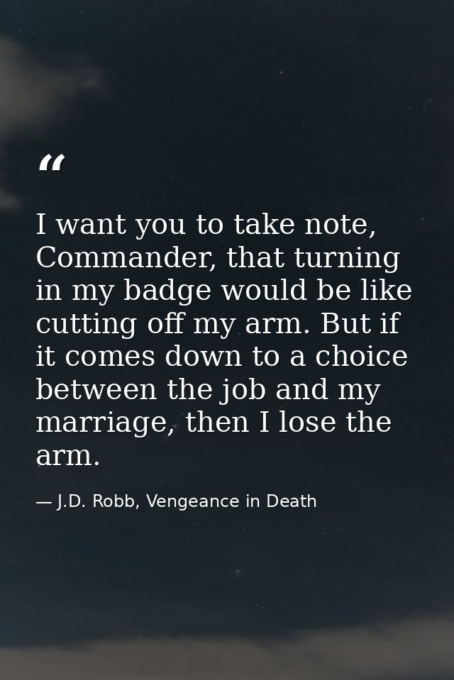 I want you to take note, Commander, that turning in my badge would be like cutting off my arm. But if it comes down to a — J.D. Robb, Vengeance in Death