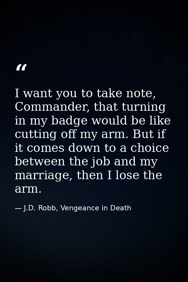 I want you to take note, Commander, that turning in my badge would be like cutting off my arm. But if it comes down to a — J.D. Robb, Vengeance in Death