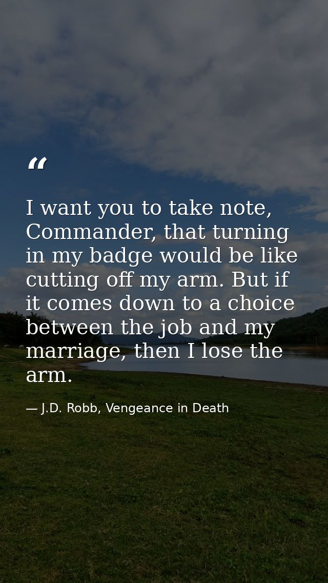 I want you to take note, Commander, that turning in my badge would be like cutting off my arm. But if it comes down to a — J.D. Robb, Vengeance in Death