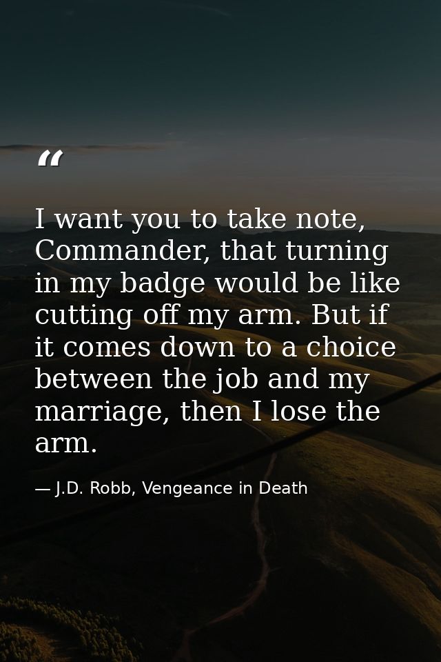 I want you to take note, Commander, that turning in my badge would be like cutting off my arm. But if it comes down to a — J.D. Robb, Vengeance in Death