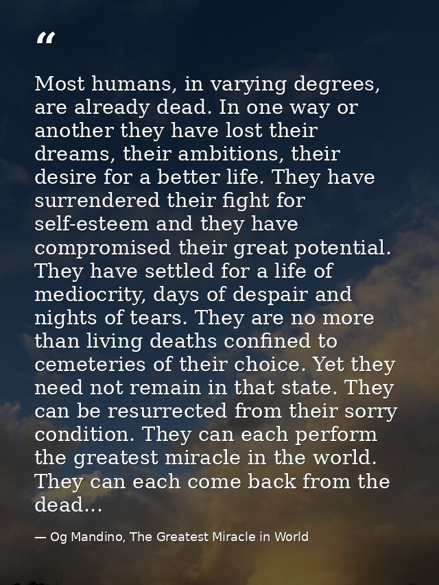 Most humans, in varying degrees, are already dead. In one way or another they have lost their dreams, their ambitions, t — Og Mandino, The Greatest Miracle in World