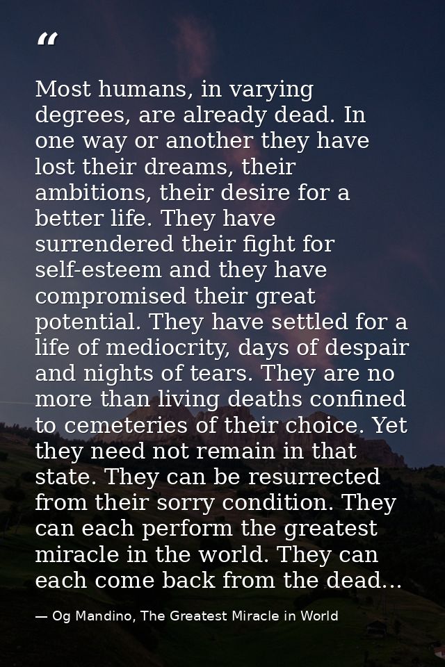 Most humans, in varying degrees, are already dead. In one way or another they have lost their dreams, their ambitions, t — Og Mandino, The Greatest Miracle in World