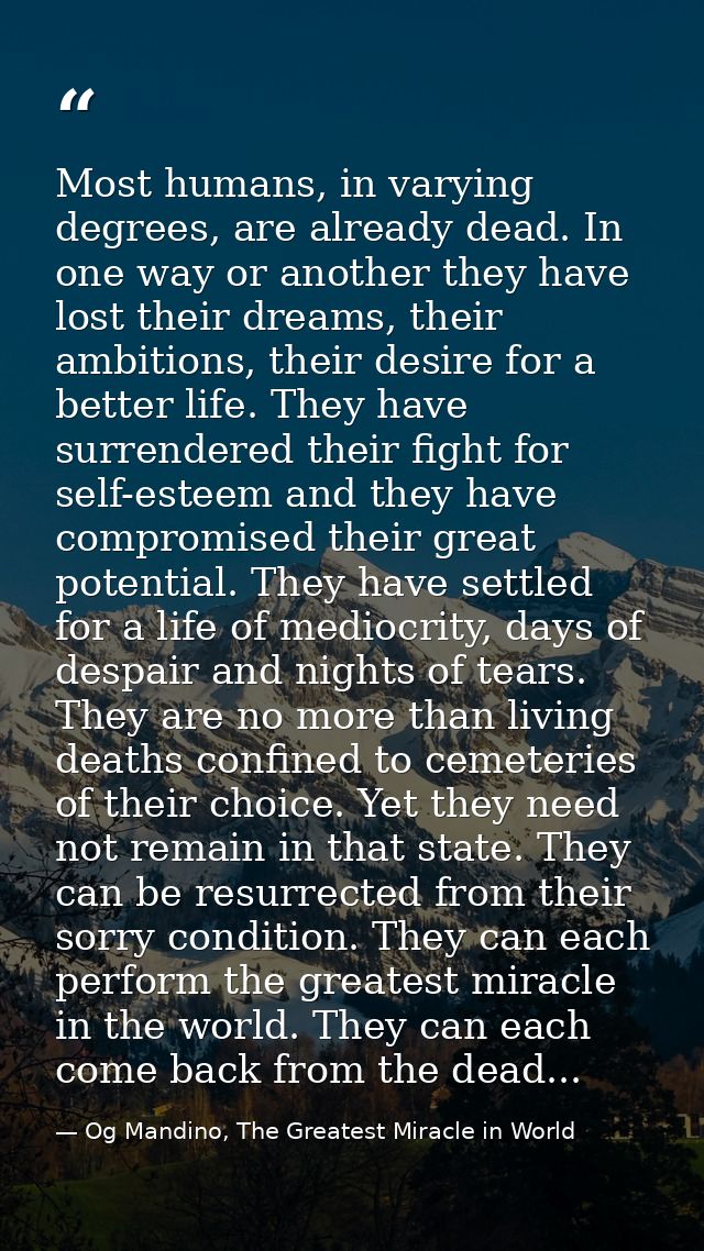 Most humans, in varying degrees, are already dead. In one way or another they have lost their dreams, their ambitions, t — Og Mandino, The Greatest Miracle in World