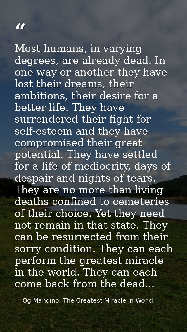 Most humans, in varying degrees, are already dead. In one way or another they have lost their dreams, their ambitions, t — Og Mandino, The Greatest Miracle in World