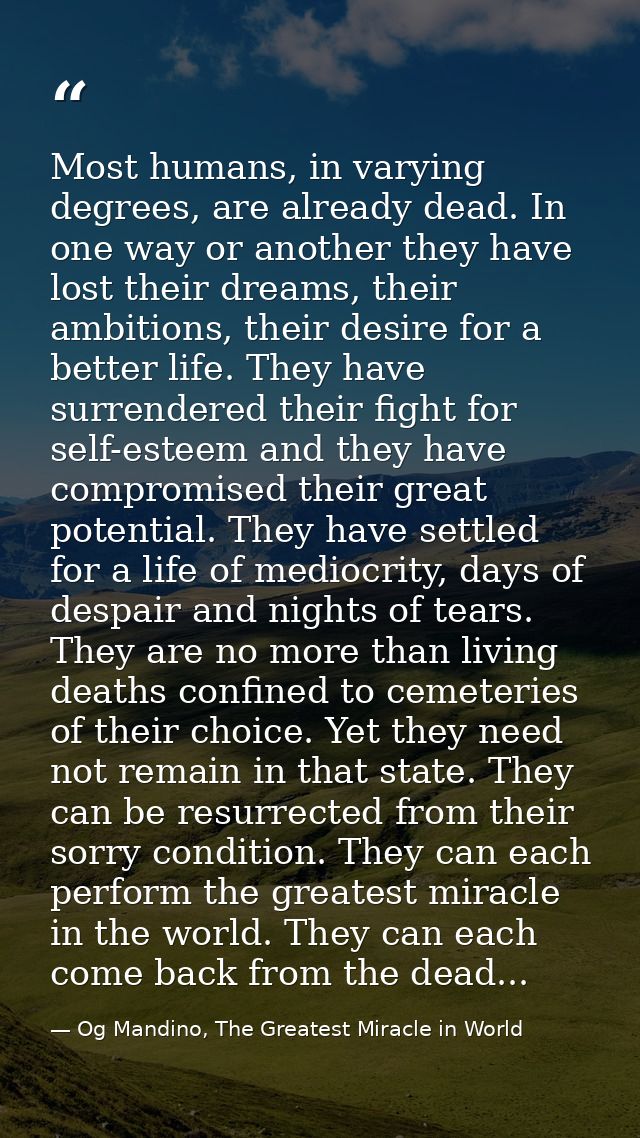 Most humans, in varying degrees, are already dead. In one way or another they have lost their dreams, their ambitions, t — Og Mandino, The Greatest Miracle in World