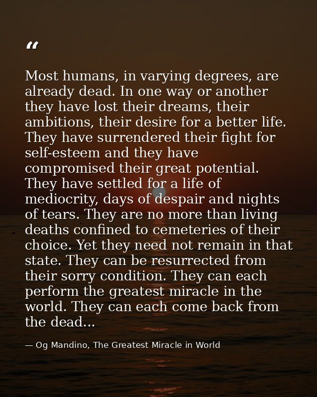 Most humans, in varying degrees, are already dead. In one way or another they have lost their dreams, their ambitions, t — Og Mandino, The Greatest Miracle in World