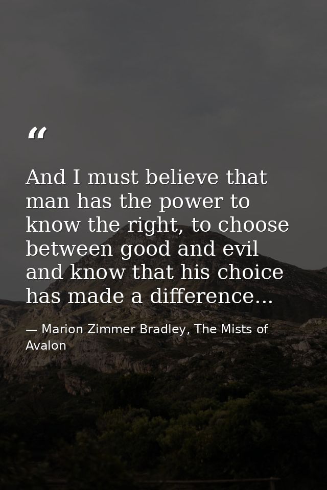 And I must believe that man has the power to know the right, to choose between good and evil and know that his choice ha — Marion Zimmer Bradley, The Mists of Avalon