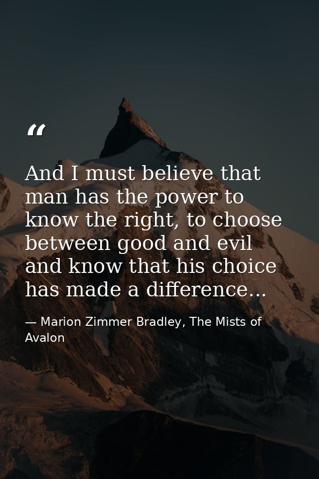 And I must believe that man has the power to know the right, to choose between good and evil and know that his choice ha — Marion Zimmer Bradley, The Mists of Avalon