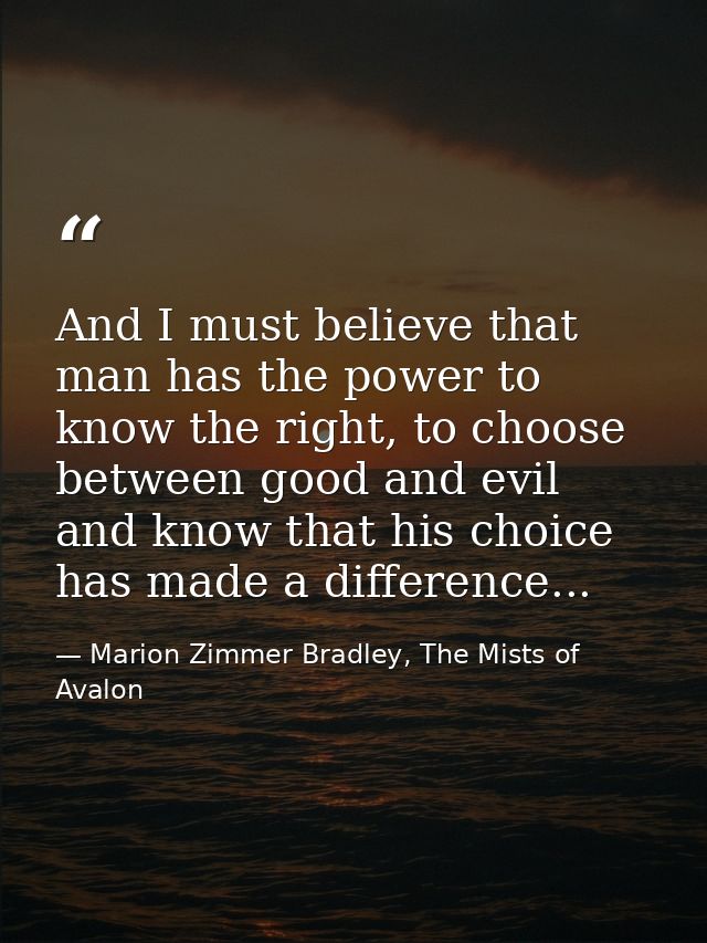 And I must believe that man has the power to know the right, to choose between good and evil and know that his choice ha — Marion Zimmer Bradley, The Mists of Avalon