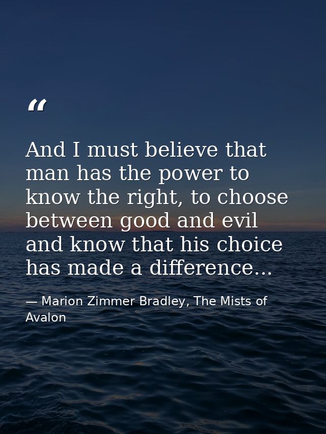 And I must believe that man has the power to know the right, to choose between good and evil and know that his choice ha — Marion Zimmer Bradley, The Mists of Avalon