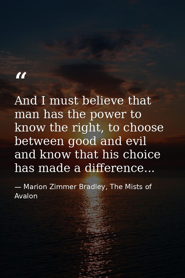 And I must believe that man has the power to know the right, to choose between good and evil and know that his choice ha — Marion Zimmer Bradley, The Mists of Avalon