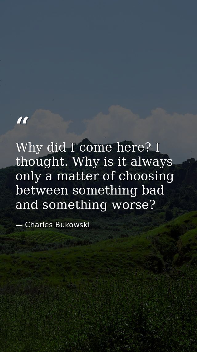 Why did I come here? I thought. Why is it always only a matter of choosing between something bad and something worse? — Charles Bukowski