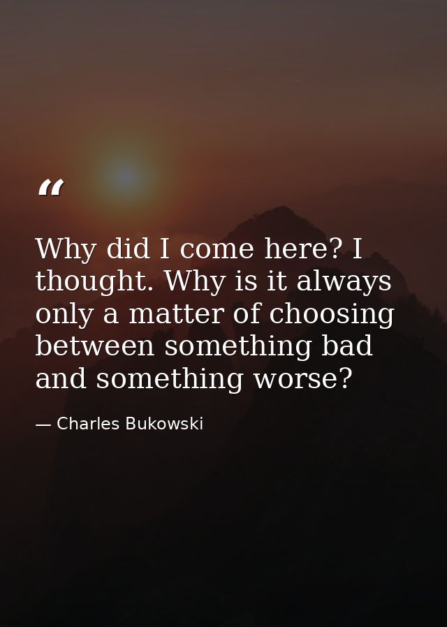 Why did I come here? I thought. Why is it always only a matter of choosing between something bad and something worse? — Charles Bukowski