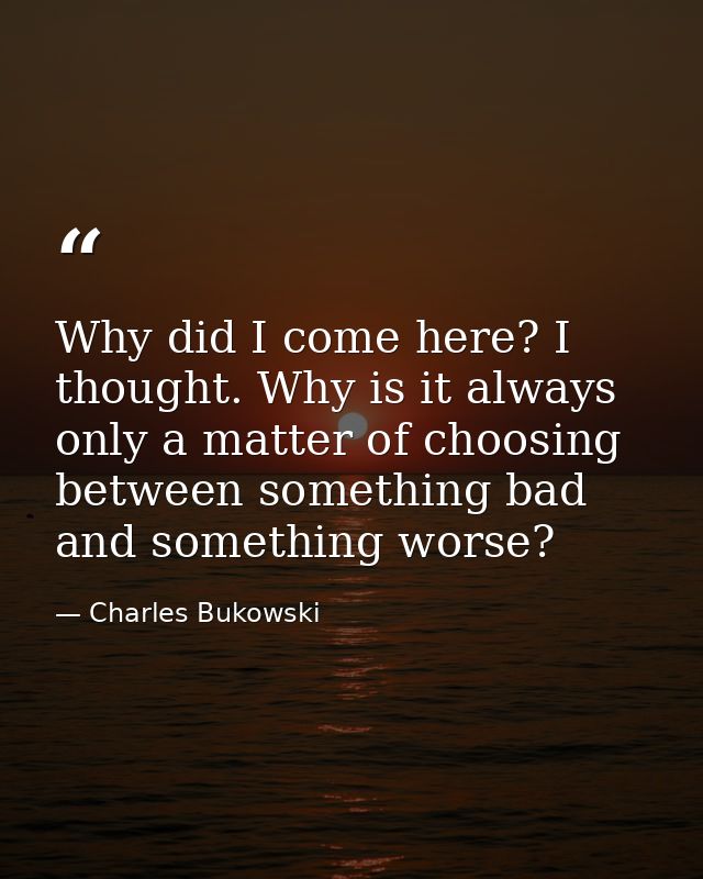 Why did I come here? I thought. Why is it always only a matter of choosing between something bad and something worse? — Charles Bukowski