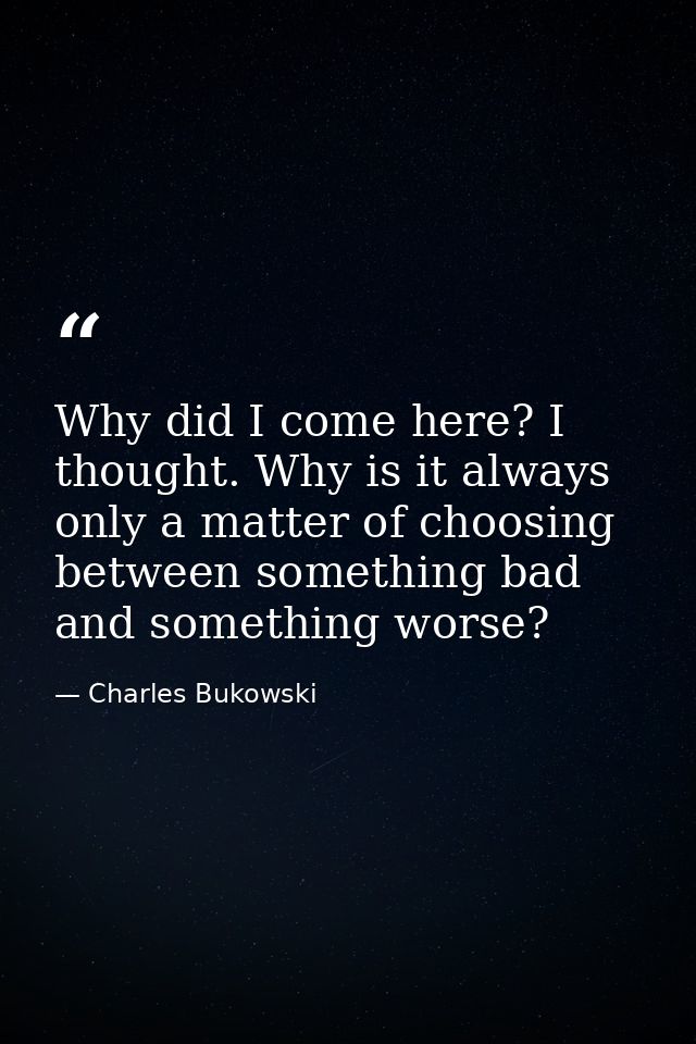 Why did I come here? I thought. Why is it always only a matter of choosing between something bad and something worse? — Charles Bukowski