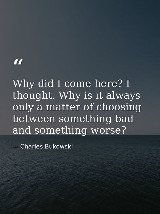 Why did I come here? I thought. Why is it always only a matter of choosing between something bad and something worse? — Charles Bukowski