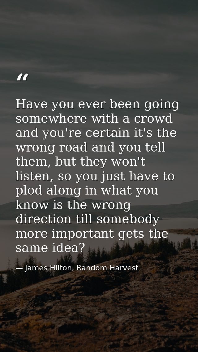 Have you ever been going somewhere with a crowd and you're certain it's the wrong road and you tell them, but they won't — James Hilton, Random Harvest
