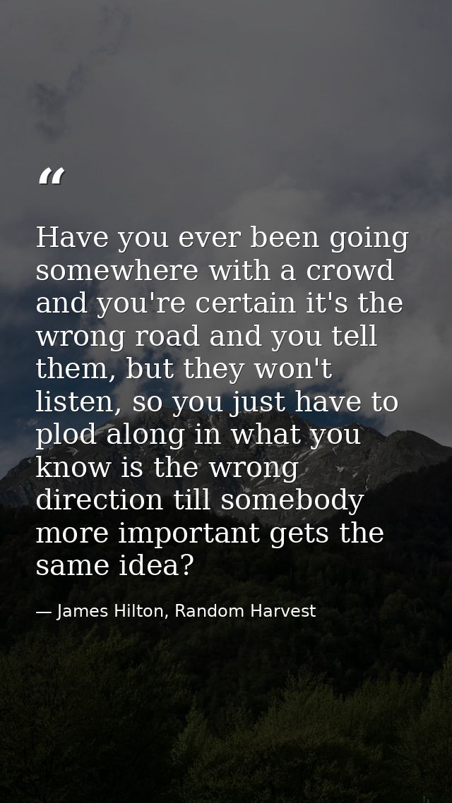 Have you ever been going somewhere with a crowd and you're certain it's the wrong road and you tell them, but they won't — James Hilton, Random Harvest