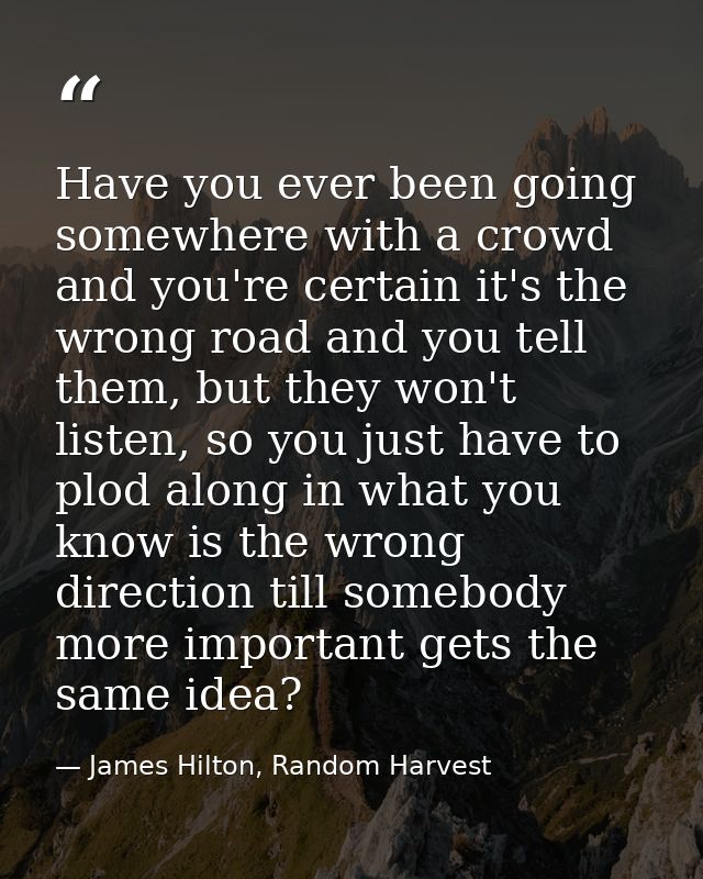 Have you ever been going somewhere with a crowd and you're certain it's the wrong road and you tell them, but they won't — James Hilton, Random Harvest