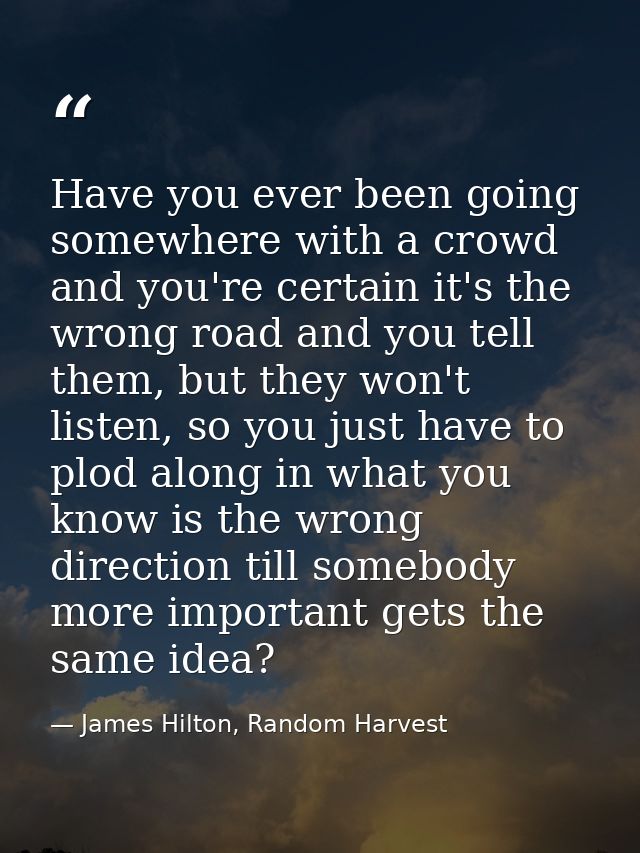 Have you ever been going somewhere with a crowd and you're certain it's the wrong road and you tell them, but they won't — James Hilton, Random Harvest