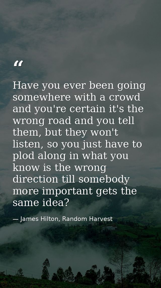 Have you ever been going somewhere with a crowd and you're certain it's the wrong road and you tell them, but they won't — James Hilton, Random Harvest