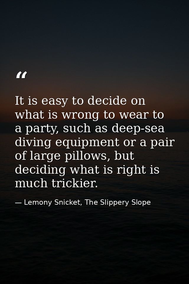 It is easy to decide on what is wrong to wear to a party, such as deep-sea diving equipment or a pair of large pillows,  — Lemony Snicket, The Slippery Slope