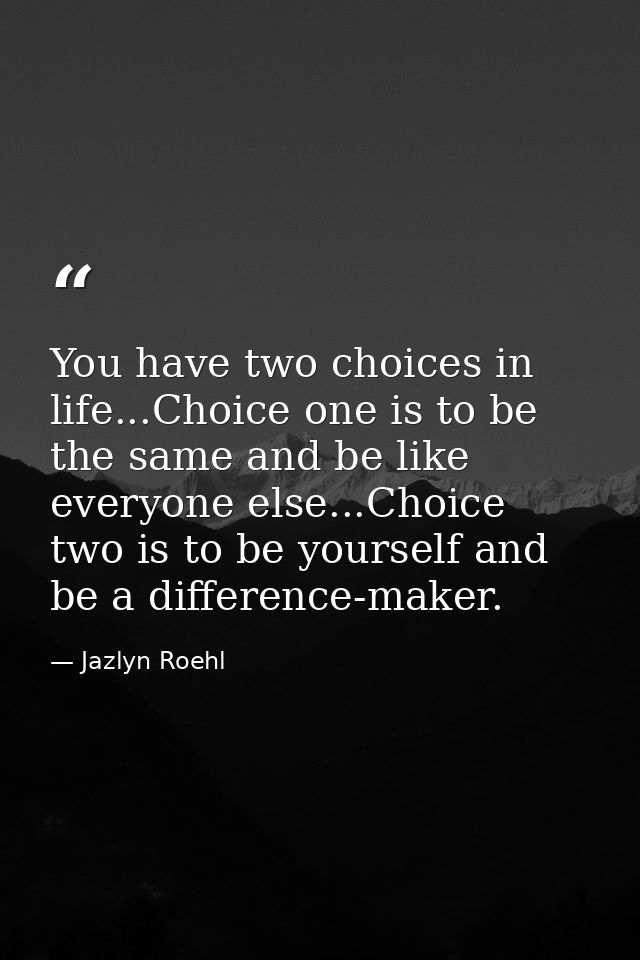 You have two choices in life...Choice one is to be the same and be like everyone else...Choice two is to be yourself and — Jazlyn Roehl