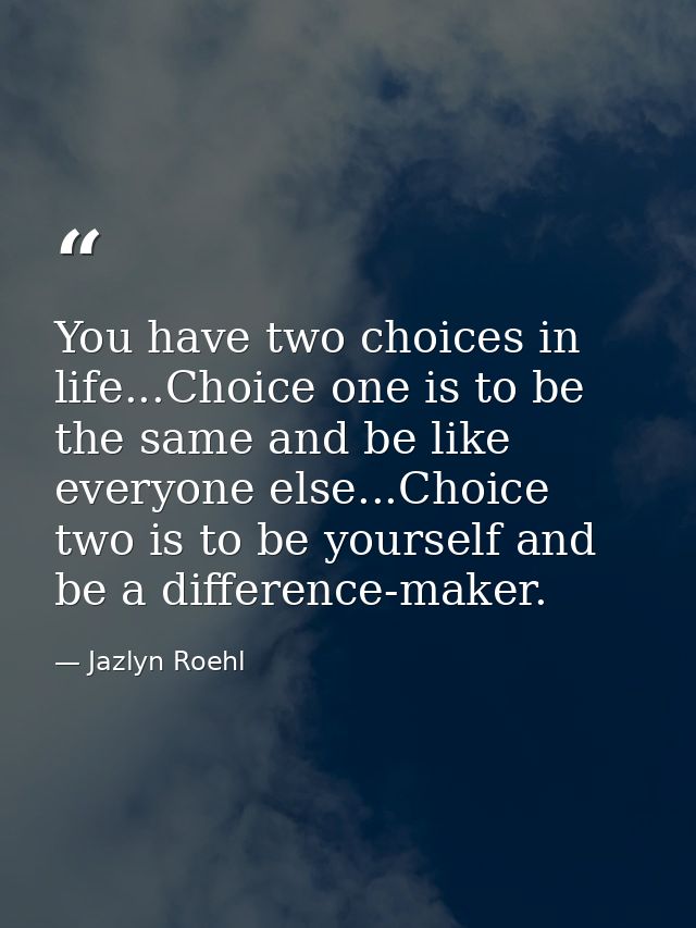 You have two choices in life...Choice one is to be the same and be like everyone else...Choice two is to be yourself and — Jazlyn Roehl