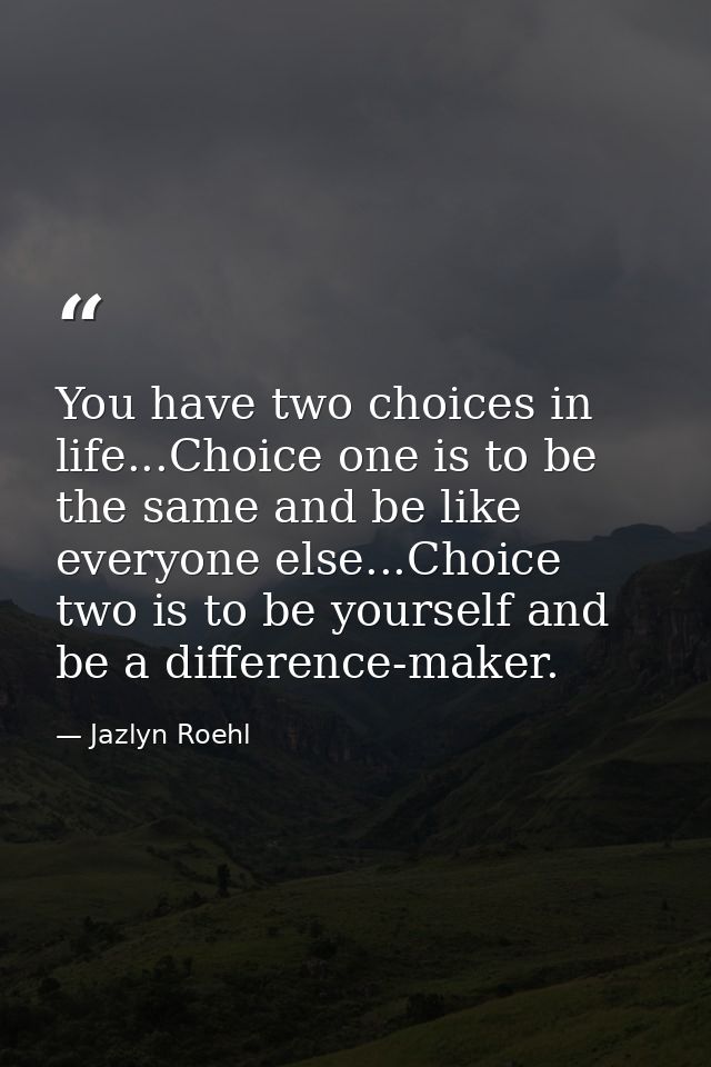 You have two choices in life...Choice one is to be the same and be like everyone else...Choice two is to be yourself and — Jazlyn Roehl