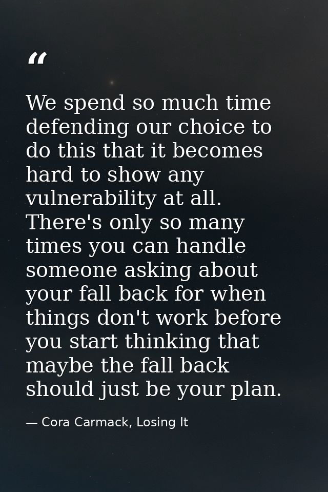 We spend so much time defending our choice to do this that it becomes hard to show any vulnerability at all. There's onl — Cora Carmack, Losing It