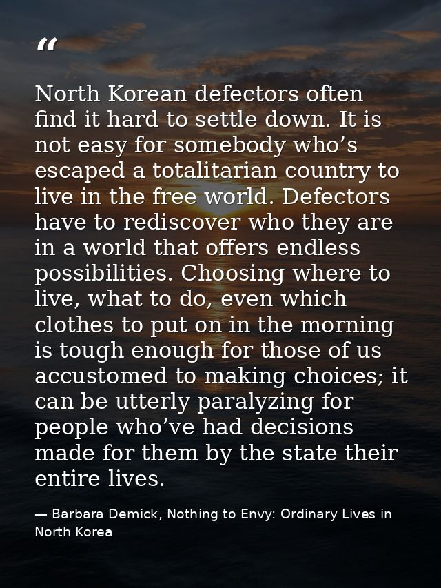North Korean defectors often find it hard to settle down. It is not easy for somebody who’s escaped a totalitarian count — Barbara Demick, Nothing to Envy: Ordinary Lives in North Korea