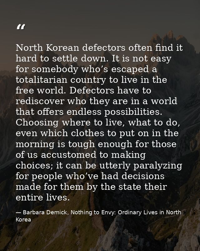 North Korean defectors often find it hard to settle down. It is not easy for somebody who’s escaped a totalitarian count — Barbara Demick, Nothing to Envy: Ordinary Lives in North Korea
