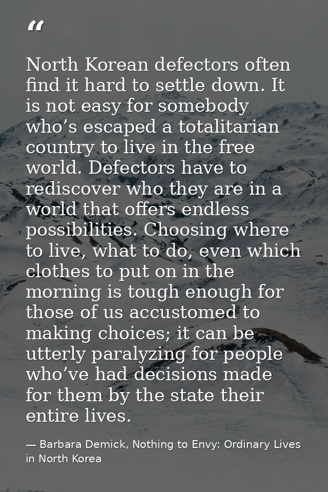 North Korean defectors often find it hard to settle down. It is not easy for somebody who’s escaped a totalitarian count — Barbara Demick, Nothing to Envy: Ordinary Lives in North Korea