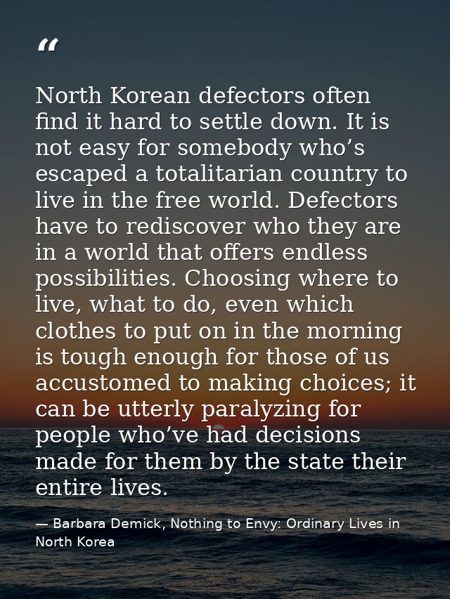 North Korean defectors often find it hard to settle down. It is not easy for somebody who’s escaped a totalitarian count — Barbara Demick, Nothing to Envy: Ordinary Lives in North Korea