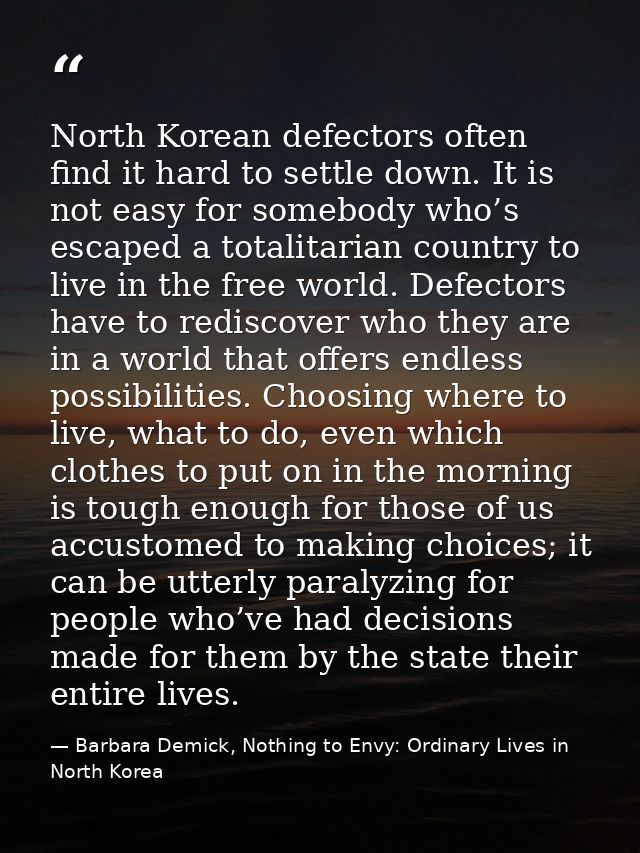 North Korean defectors often find it hard to settle down. It is not easy for somebody who’s escaped a totalitarian count — Barbara Demick, Nothing to Envy: Ordinary Lives in North Korea