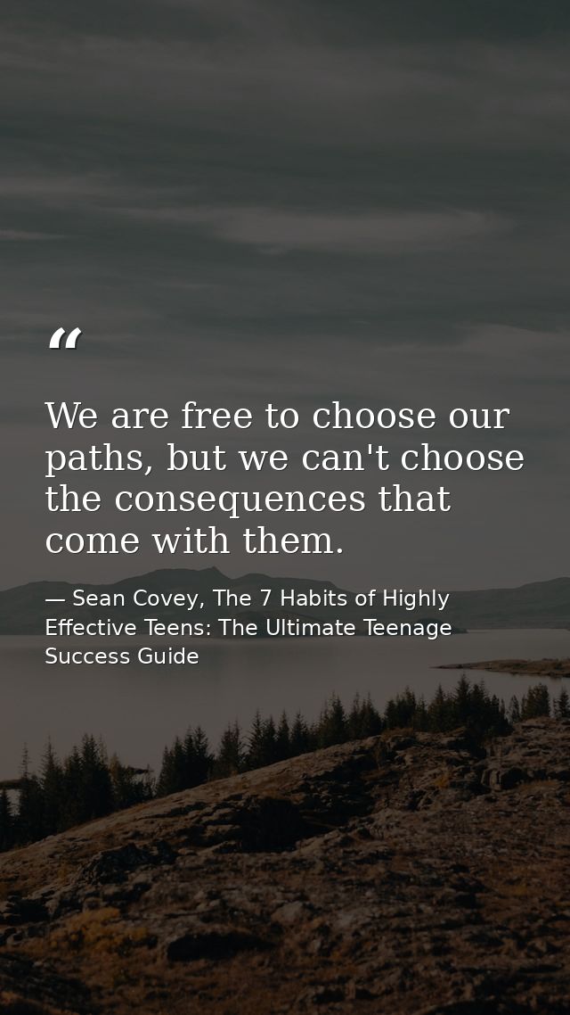We are free to choose our paths, but we can't choose the consequences that come with them. — Sean Covey, The 7 Habits of Highly Effective Teens: The Ultimate Teenage Success Guide