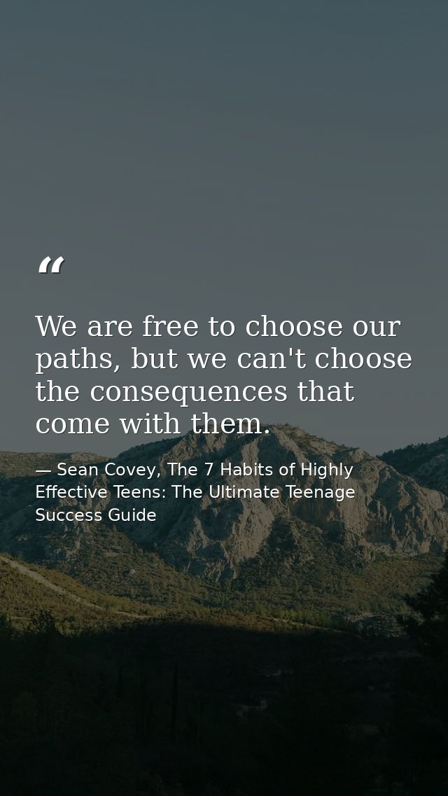 We are free to choose our paths, but we can't choose the consequences that come with them. — Sean Covey, The 7 Habits of Highly Effective Teens: The Ultimate Teenage Success Guide