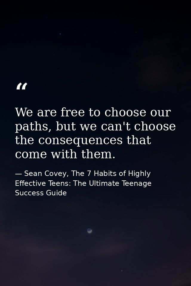 We are free to choose our paths, but we can't choose the consequences that come with them. — Sean Covey, The 7 Habits of Highly Effective Teens: The Ultimate Teenage Success Guide