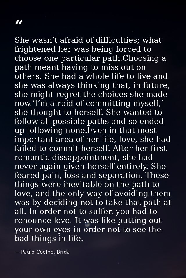 She wasn’t afraid of difficulties; what frightened her was being forced to choose one particular path.Choosing a path me — Paulo Coelho, Brida