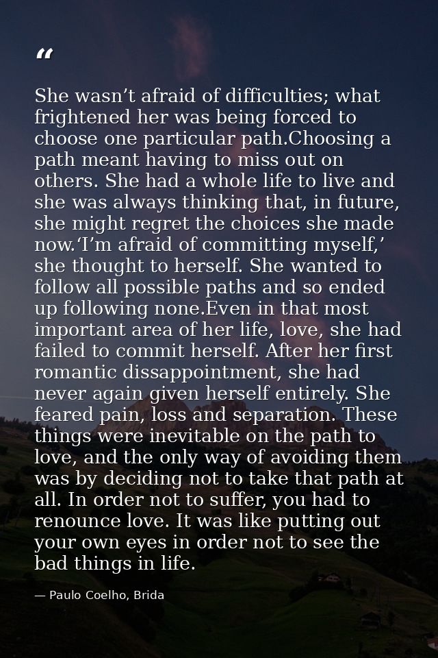 She wasn’t afraid of difficulties; what frightened her was being forced to choose one particular path.Choosing a path me — Paulo Coelho, Brida