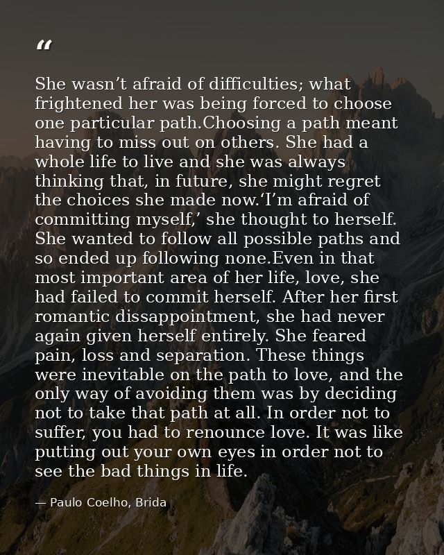 She wasn’t afraid of difficulties; what frightened her was being forced to choose one particular path.Choosing a path me — Paulo Coelho, Brida