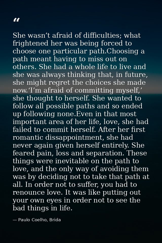 She wasn’t afraid of difficulties; what frightened her was being forced to choose one particular path.Choosing a path me — Paulo Coelho, Brida