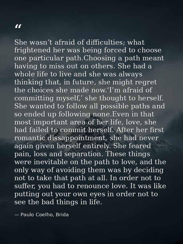 She wasn’t afraid of difficulties; what frightened her was being forced to choose one particular path.Choosing a path me — Paulo Coelho, Brida
