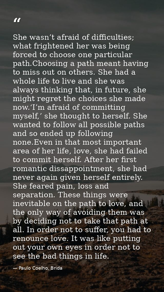 She wasn’t afraid of difficulties; what frightened her was being forced to choose one particular path.Choosing a path me — Paulo Coelho, Brida