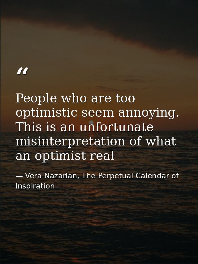 People who are too optimistic seem annoying. This is an unfortunate misinterpretation of what an optimist real — Vera Nazarian, The Perpetual Calendar of Inspiration